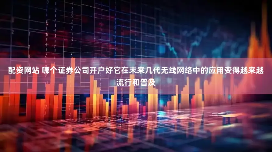 配资网站 哪个证券公司开户好它在未来几代无线网络中的应用变得越来越流行和普及