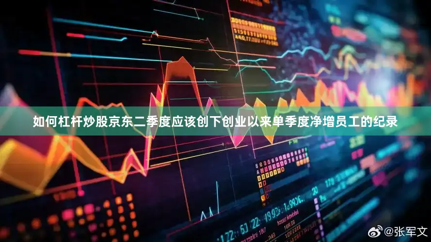 如何杠杆炒股京东二季度应该创下创业以来单季度净增员工的纪录