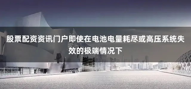 股票配资资讯门户即使在电池电量耗尽或高压系统失效的极端情况下