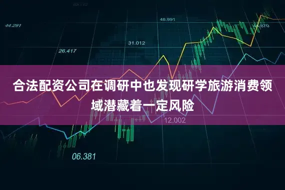 合法配资公司在调研中也发现研学旅游消费领域潜藏着一定风险