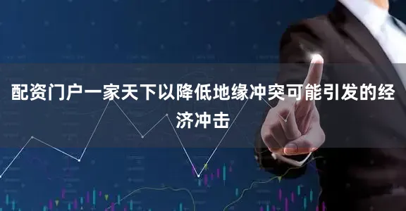 配资门户一家天下以降低地缘冲突可能引发的经济冲击