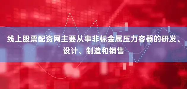 线上股票配资网主要从事非标金属压力容器的研发、设计、制造和销售