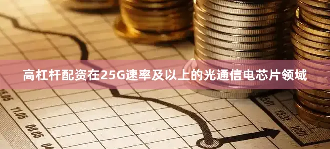 高杠杆配资在25G速率及以上的光通信电芯片领域