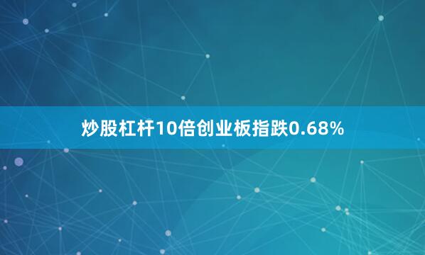 炒股杠杆10倍创业板指跌0.68%