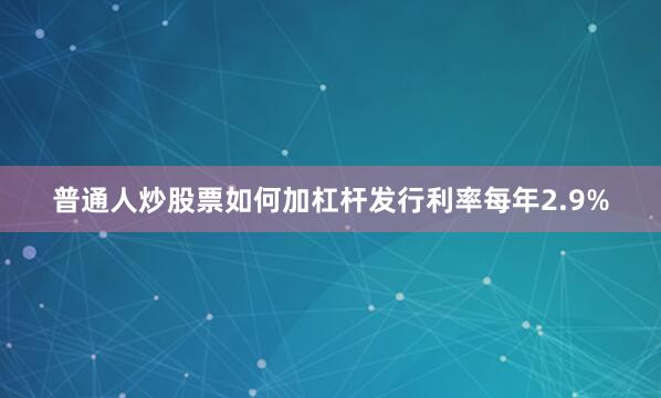 普通人炒股票如何加杠杆发行利率每年2.9%