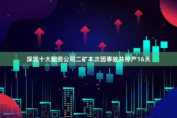 深圳十大配资公司二矿本次因事故共停产16天