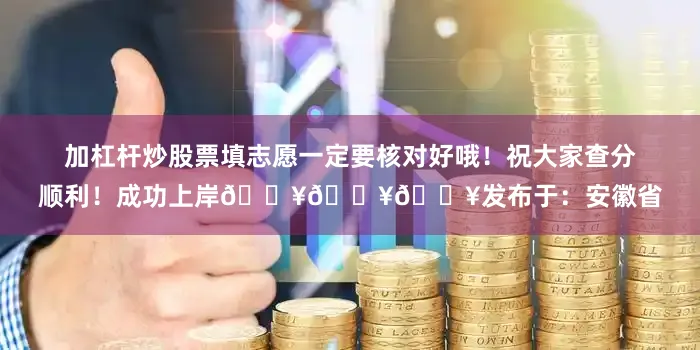 加杠杆炒股票填志愿一定要核对好哦！祝大家查分顺利！成功上岸🔥🔥🔥发布于：安徽省