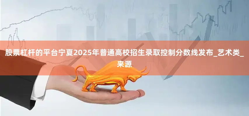股票杠杆的平台宁夏2025年普通高校招生录取控制分数线发布_艺术类_来源