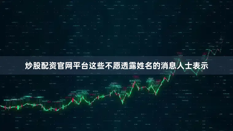 炒股配资官网平台　　这些不愿透露姓名的消息人士表示