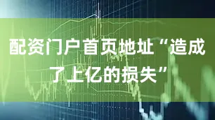 配资门户首页地址“造成了上亿的损失”