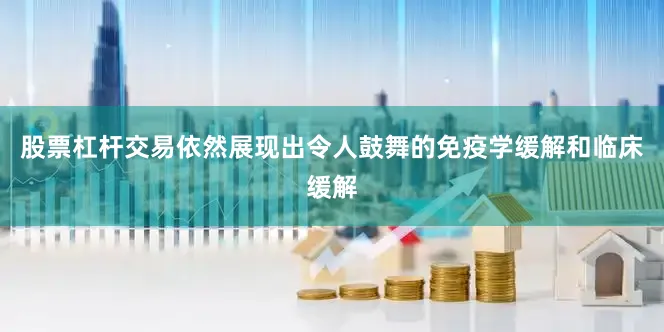股票杠杆交易依然展现出令人鼓舞的免疫学缓解和临床缓解