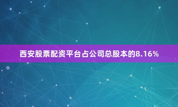西安股票配资平台占公司总股本的8.16%