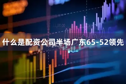 什么是配资公司半场广东65-52领先