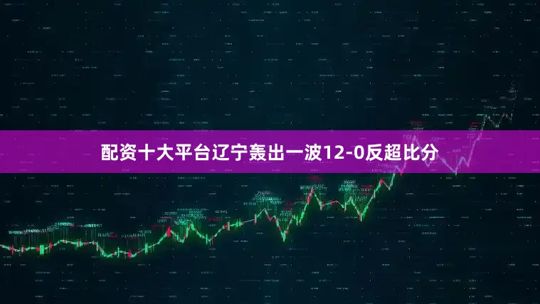 配资十大平台辽宁轰出一波12-0反超比分