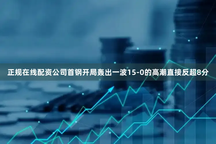 正规在线配资公司首钢开局轰出一波15-0的高潮直接反超8分