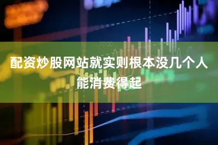 配资炒股网站就实则根本没几个人能消费得起