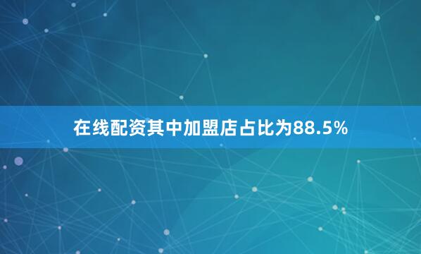 在线配资其中加盟店占比为88.5%