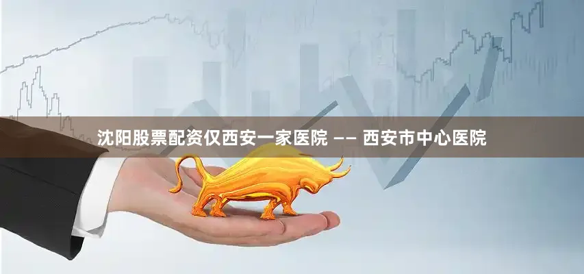 沈阳股票配资仅西安一家医院 —— 西安市中心医院