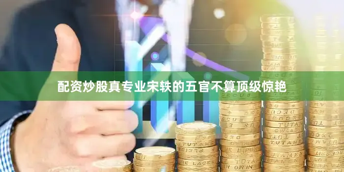 配资炒股真专业宋轶的五官不算顶级惊艳