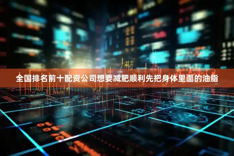 全国排名前十配资公司想要减肥顺利先把身体里面的油脂
