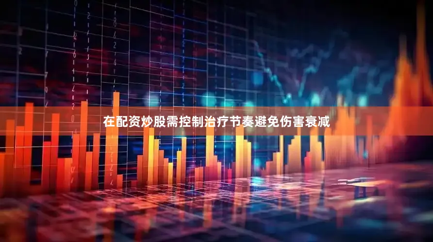 在配资炒股需控制治疗节奏避免伤害衰减