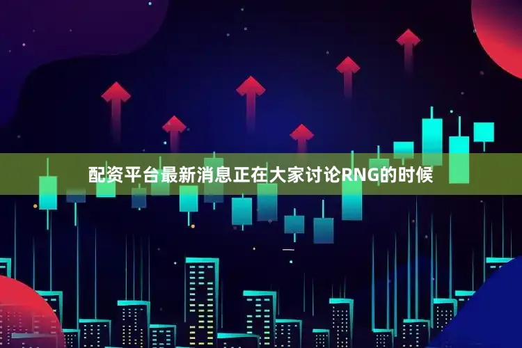 配资平台最新消息正在大家讨论RNG的时候
