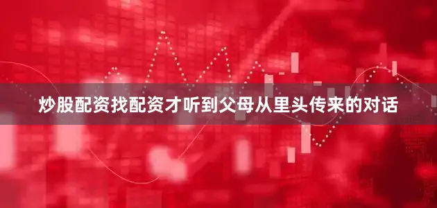 炒股配资找配资才听到父母从里头传来的对话