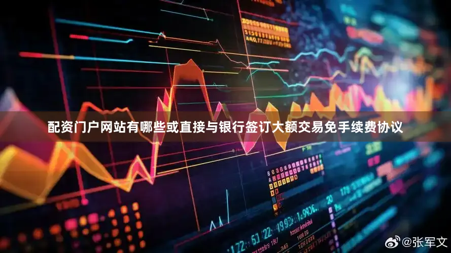 配资门户网站有哪些或直接与银行签订大额交易免手续费协议