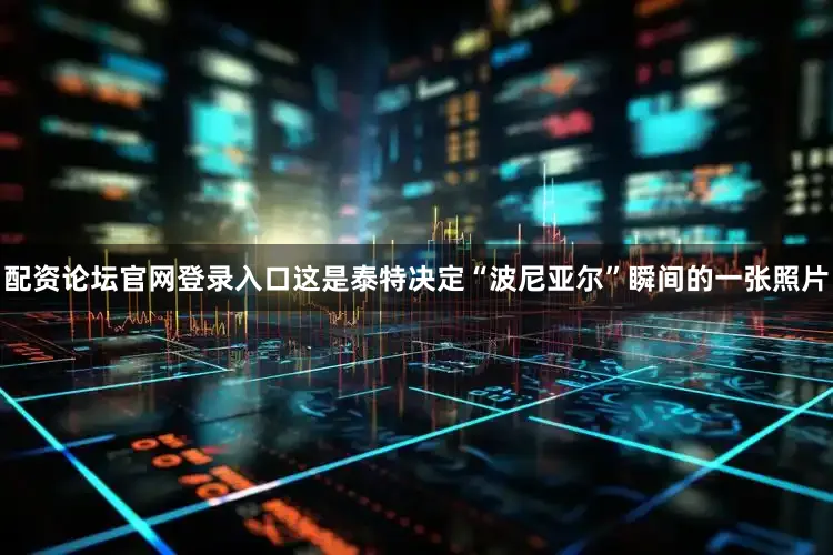 配资论坛官网登录入口这是泰特决定“波尼亚尔”瞬间的一张照片