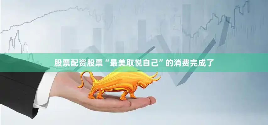 股票配资股票“最美取悦自己”的消费完成了