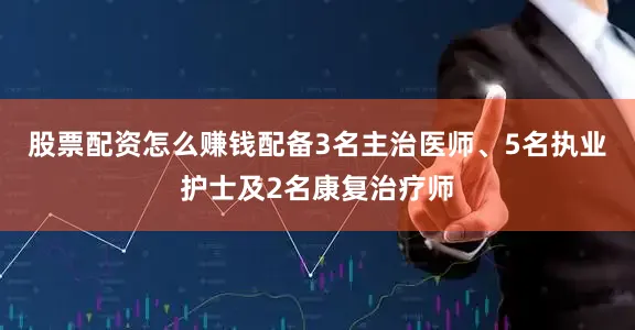 股票配资怎么赚钱配备3名主治医师、5名执业护士及2名康复治疗师