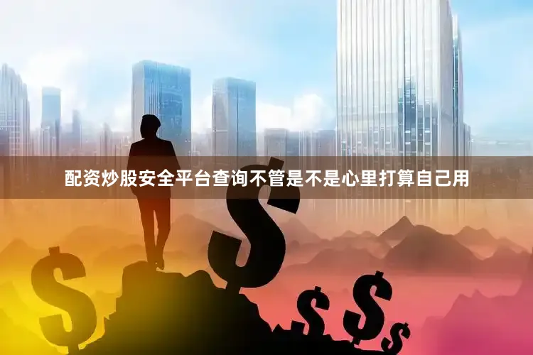 配资炒股安全平台查询不管是不是心里打算自己用