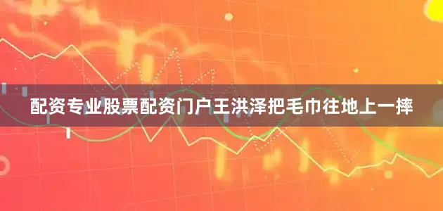 配资专业股票配资门户王洪泽把毛巾往地上一摔