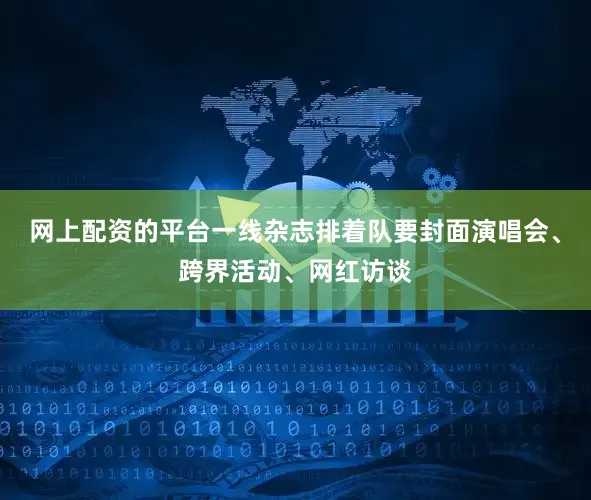 网上配资的平台一线杂志排着队要封面演唱会、跨界活动、网红访谈