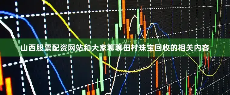 山西股票配资网站和大家聊聊田村珠宝回收的相关内容