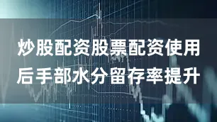 炒股配资股票配资使用后手部水分留存率提升