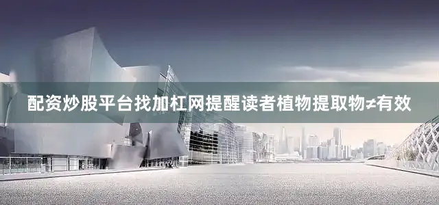 配资炒股平台找加杠网提醒读者植物提取物≠有效