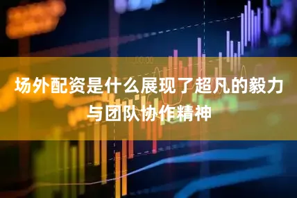 场外配资是什么展现了超凡的毅力与团队协作精神