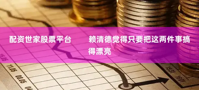 配资世家股票平台        赖清德觉得只要把这两件事搞得漂亮