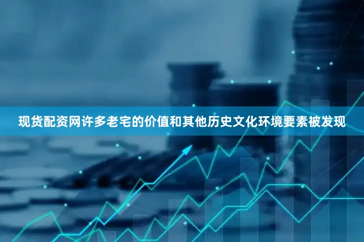 现货配资网许多老宅的价值和其他历史文化环境要素被发现