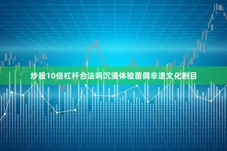 炒股10倍杠杆合法吗沉浸体验苗侗非遗文化剧目