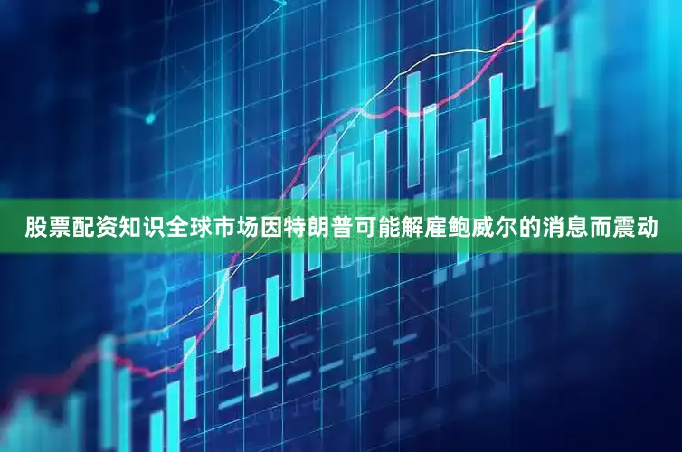 股票配资知识全球市场因特朗普可能解雇鲍威尔的消息而震动