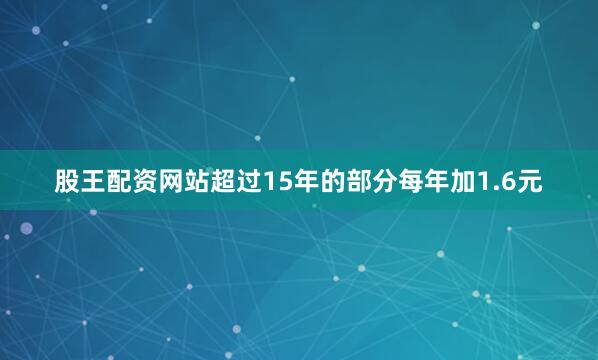 股王配资网站超过15年的部分每年加1.6元
