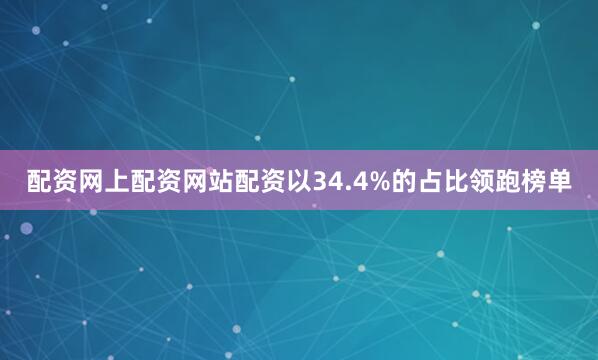 配资网上配资网站配资以34.4%的占比领跑榜单
