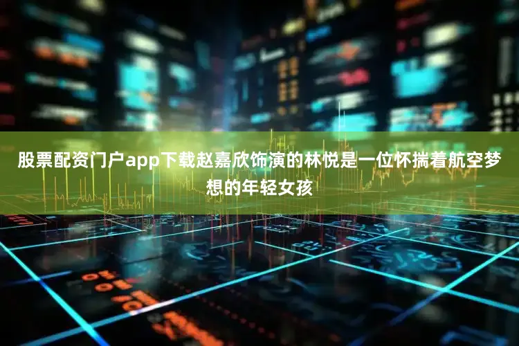 股票配资门户app下载赵嘉欣饰演的林悦是一位怀揣着航空梦想的年轻女孩