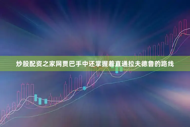 炒股配资之家网贾巴手中还掌握着直通拉夫德鲁的路线