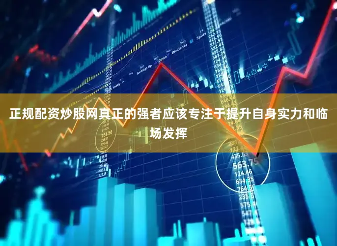 正规配资炒股网真正的强者应该专注于提升自身实力和临场发挥