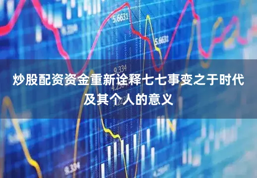 炒股配资资金重新诠释七七事变之于时代及其个人的意义