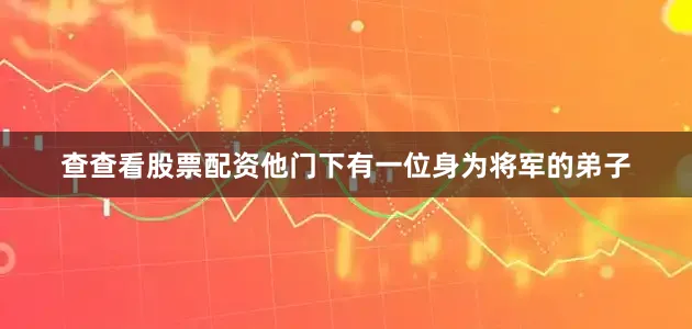 查查看股票配资他门下有一位身为将军的弟子