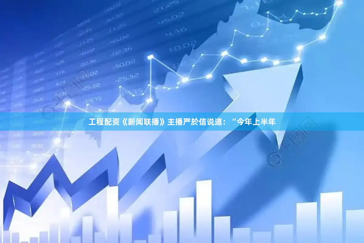 工程配资《新闻联播》主播严於信说道：“今年上半年